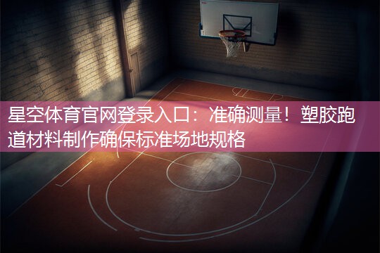 星空体育官网登录入口：准确测量！塑胶跑道材料制作确保标准场地规格