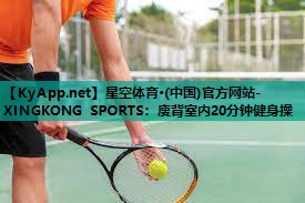 星空体育·(中国)官方网站-XINGKONG SPORTS：廋背室内20分钟健身操