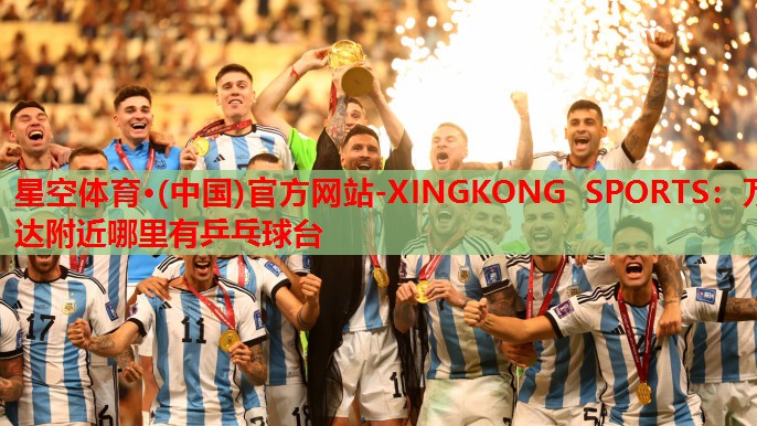 星空体育·(中国)官方网站-XINGKONG SPORTS：万达附近哪里有乒乓球台