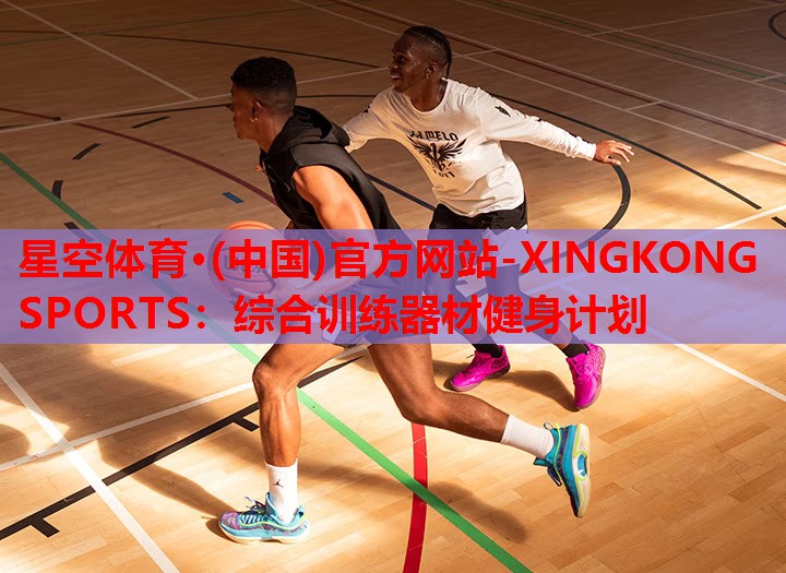 星空体育·(中国)官方网站-XINGKONG SPORTS：综合训练器材健身计划