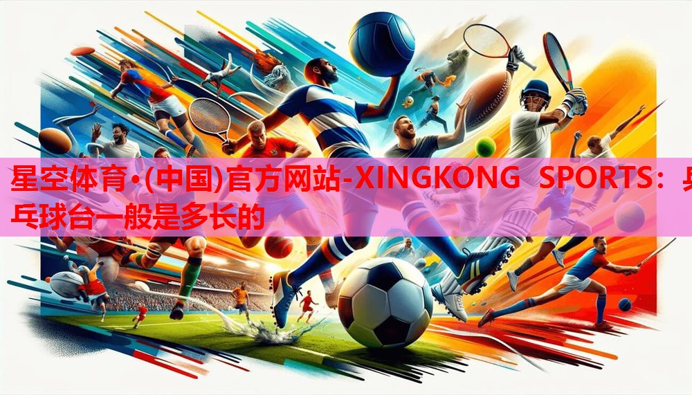 星空体育·(中国)官方网站-XINGKONG SPORTS：乒乓球台一般是多长的