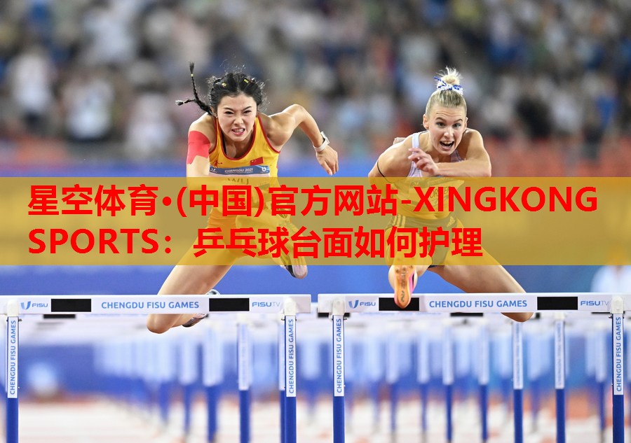 星空体育·(中国)官方网站-XINGKONG SPORTS：乒乓球台面如何护理