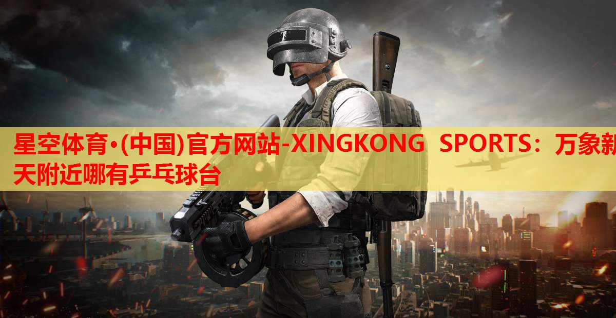 星空体育·(中国)官方网站-XINGKONG SPORTS：万象新天附近哪有乒乓球台