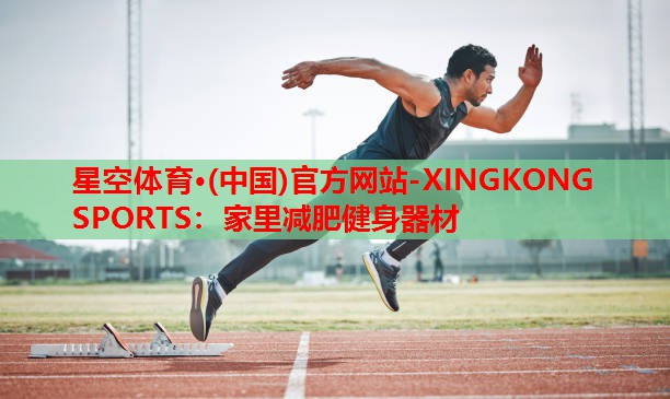 星空体育·(中国)官方网站-XINGKONG SPORTS：家里减肥健身器材