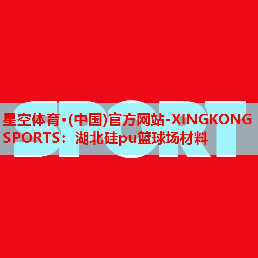 星空体育·(中国)官方网站-XINGKONG SPORTS：湖北硅pu篮球场材料