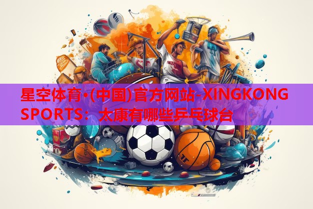 星空体育·(中国)官方网站-XINGKONG SPORTS：太康有哪些乒乓球台