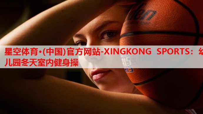 星空体育·(中国)官方网站-XINGKONG SPORTS：幼儿园冬天室内健身操