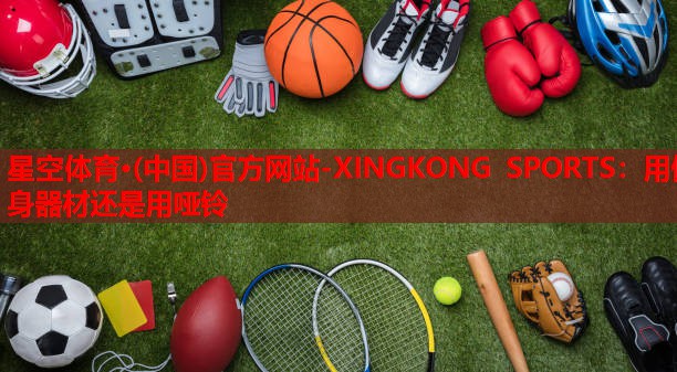 星空体育·(中国)官方网站-XINGKONG SPORTS：用健身器材还是用哑铃