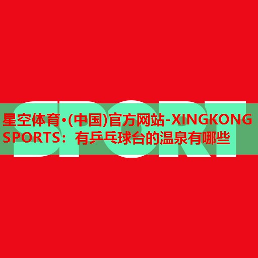 星空体育·(中国)官方网站-XINGKONG SPORTS：有乒乓球台的温泉有哪些