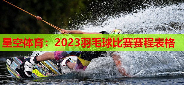 星空体育：2023羽毛球比赛赛程表格
