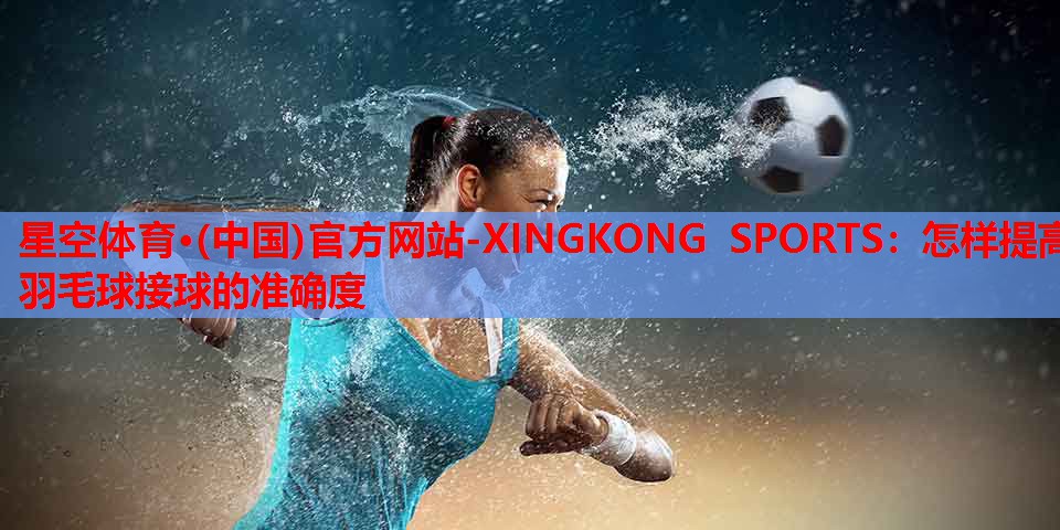 星空体育·(中国)官方网站-XINGKONG SPORTS：怎样提高羽毛球接球的准确度