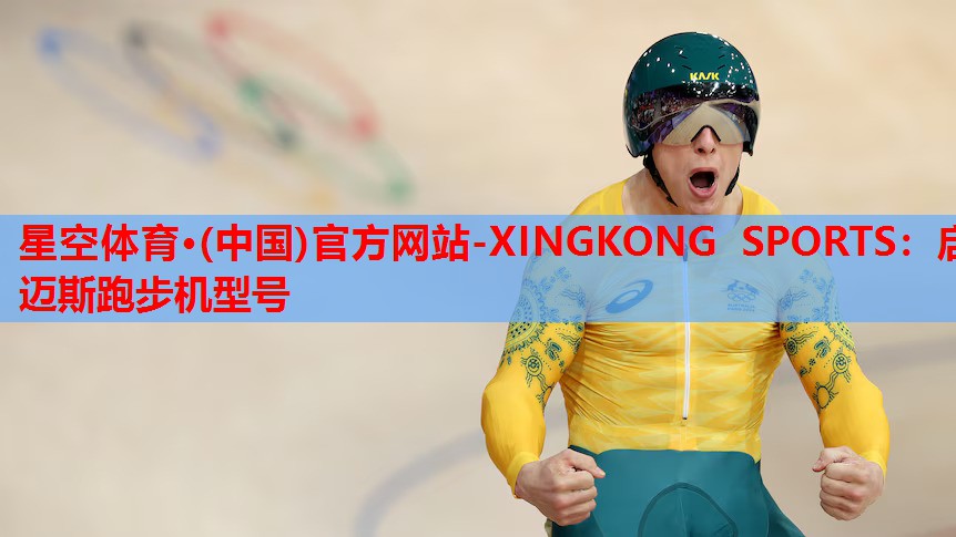 星空体育·(中国)官方网站-XINGKONG SPORTS：启迈斯跑步机型号