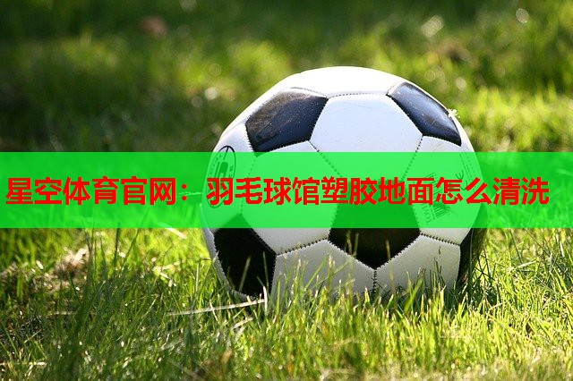 星空体育官网：羽毛球馆塑胶地面怎么清洗