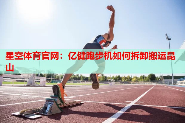 星空体育官网：亿健跑步机如何拆卸搬运昆山