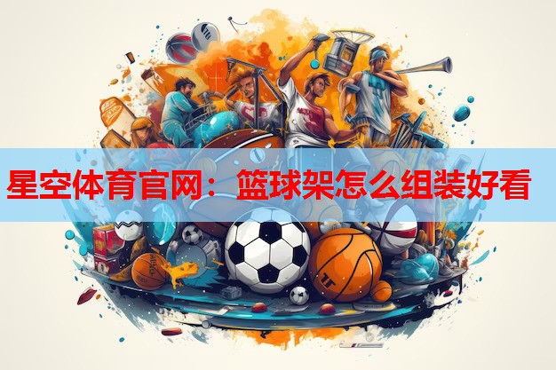 星空体育官网：篮球架怎么组装好看