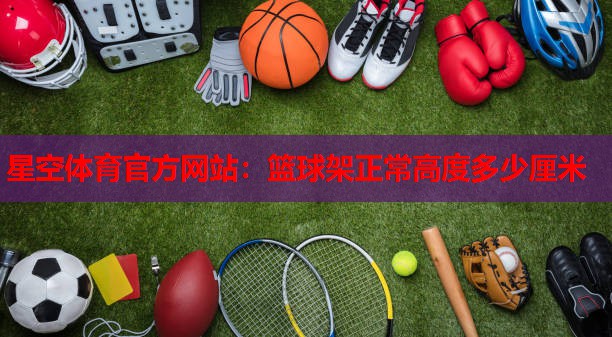 星空体育官方网站：篮球架正常高度多少厘米