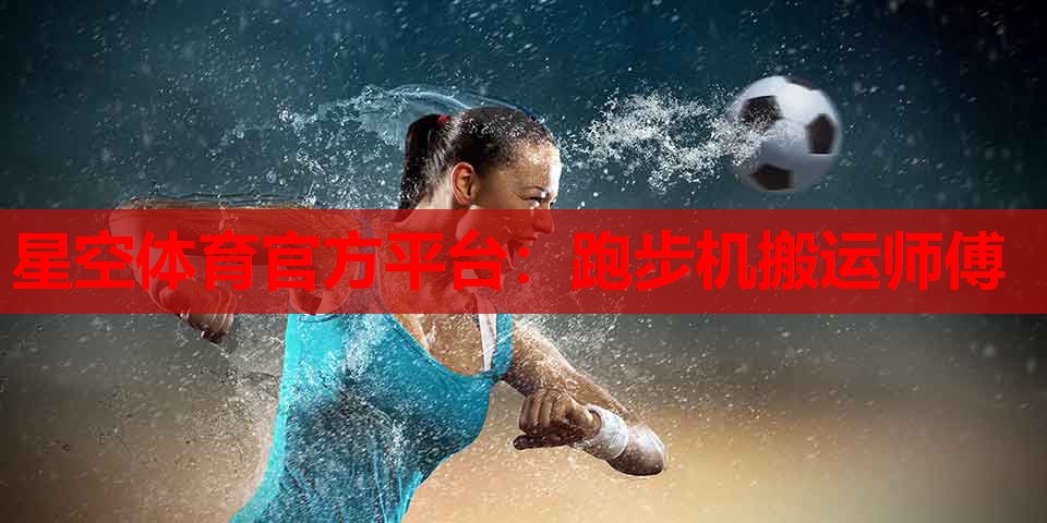 星空体育官方平台：跑步机搬运师傅