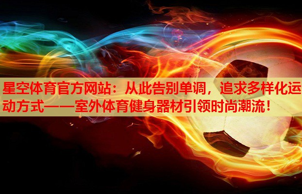 从此告别单调，追求多样化运动方式——室外体育健身器材引领时尚潮流！