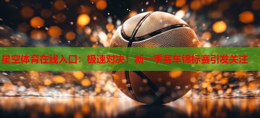 极速对决！新一季赛车锦标赛引发关注